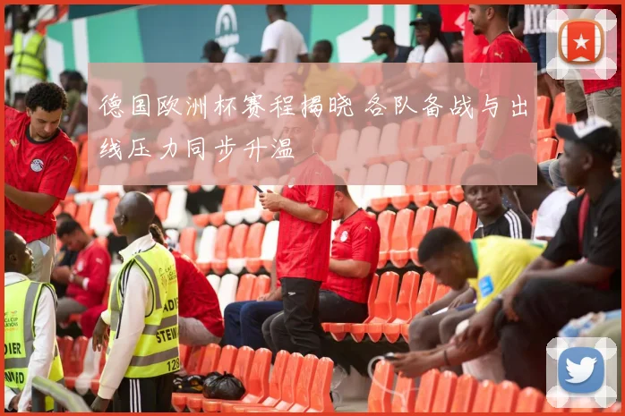 德国欧洲杯赛程揭晓 各队备战与出线压力同步升温