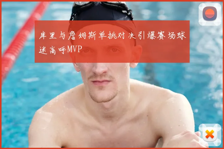 库里与詹姆斯单挑对决引爆赛场球迷高呼MVP