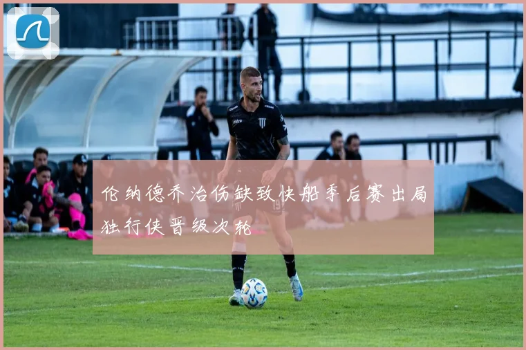 伦纳德乔治伤缺致快船季后赛出局独行侠晋级次轮