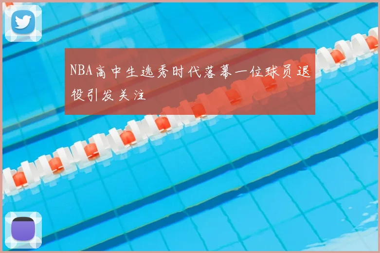 NBA高中生选秀时代落幕一位球员退役引发关注