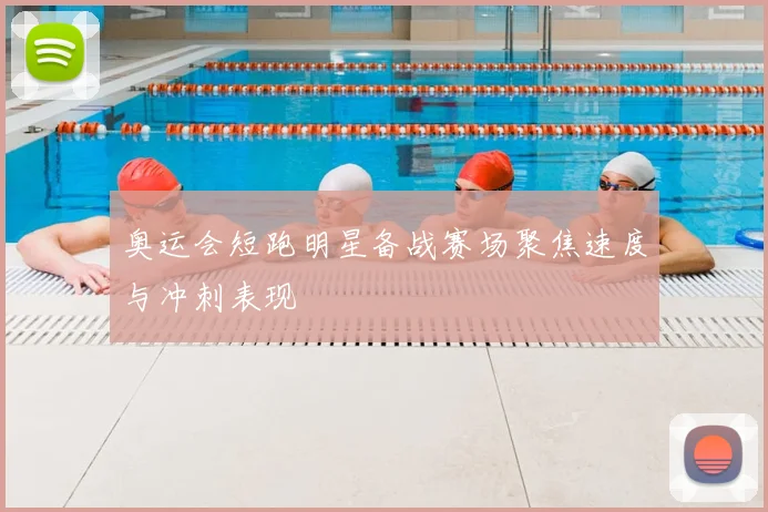 奥运会短跑明星备战赛场聚焦速度与冲刺表现