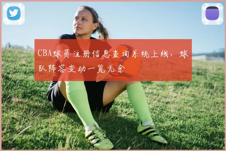 CBA球员注册信息查询系统上线,球队阵容变动一览无余