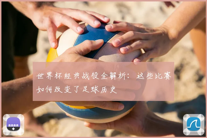 世界杯经典战役全解析：这些比赛如何改变了足球历史