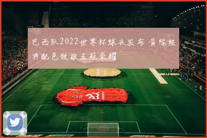 巴西队2022世界杯球衣发布 黄绿经典配色致敬五冠荣耀