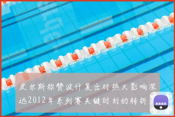 皮尔斯称赞波什复出对热火影响深远2012年系列赛关键时刻的转折点