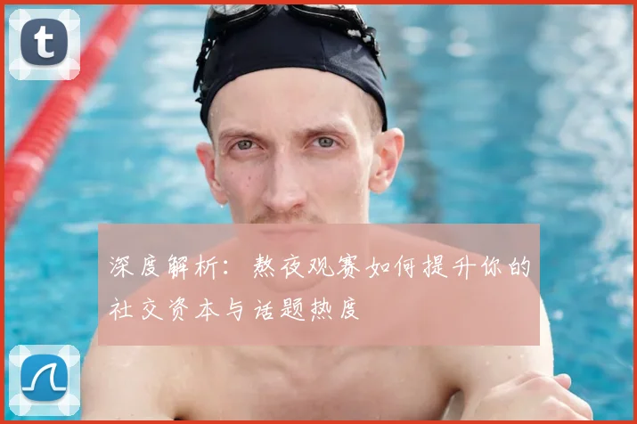 深度解析:熬夜观赛如何提升你的社交资本与话题热度