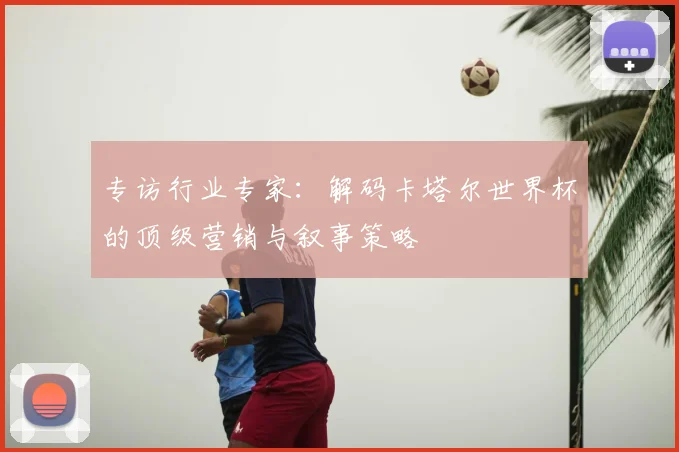 专访行业专家：解码卡塔尔世界杯的顶级营销与叙事策略