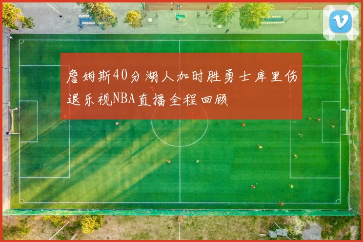 詹姆斯40分湖人加时胜勇士库里伤退乐视NBA直播全程回顾