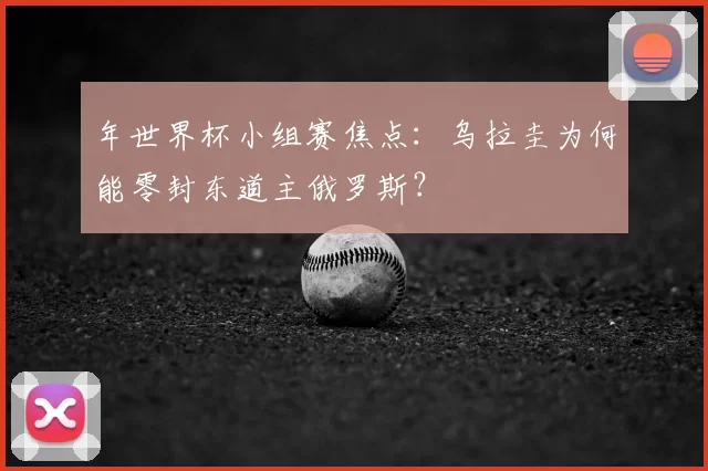 年世界杯小组赛焦点:乌拉圭为何能零封东道主俄罗斯?