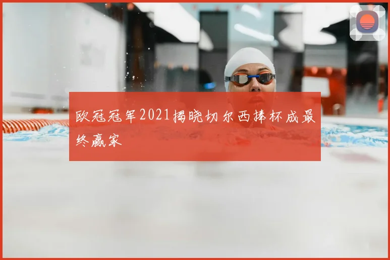 欧冠冠军2021揭晓切尔西捧杯成最终赢家