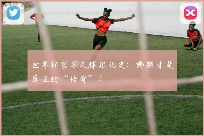 世界杯官方足球进化史：哪颗才是真正的“传奇”？