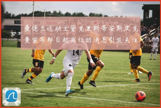 桑德兰运动主管克里斯蒂安斯皮克曼宣布即日起离任的消息引发关注