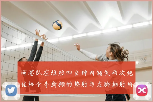 海港队在短短四分钟内错失两次绝佳机会李新翔的垫射与左脚抽射均未能转化为进球