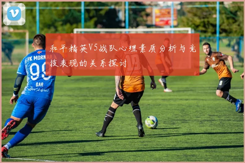 和平精英V5战队心理素质分析与竞技表现的关系探讨