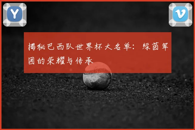 揭秘巴西队世界杯大名单:绿茵军团的荣耀与传承