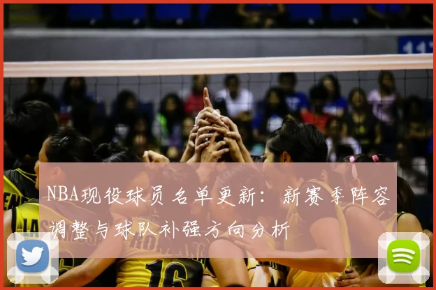 NBA现役球员名单更新:新赛季阵容调整与球队补强方向分析