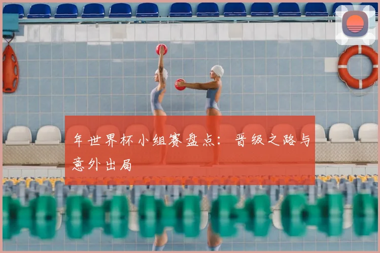 年世界杯小组赛盘点:晋级之路与意外出局