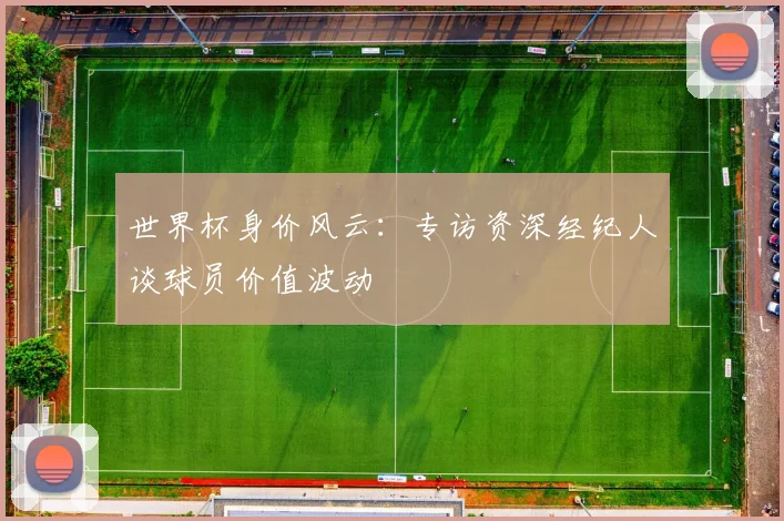 世界杯身价风云:专访资深经纪人谈球员价值波动