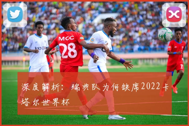 深度解析：瑞典队为何缺席2022卡塔尔世界杯