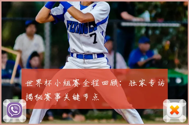 世界杯小组赛全程回顾:独家专访揭秘赛事关键节点