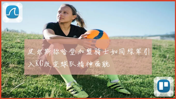 皮尔斯称哈登加盟骑士如同绿军引入KG改变球队精神面貌