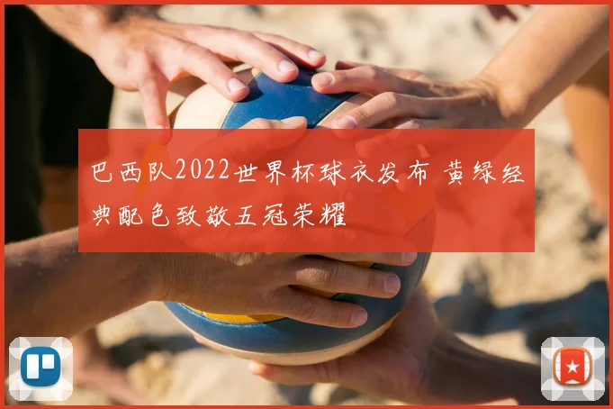 巴西队2022世界杯球衣发布 黄绿经典配色致敬五冠荣耀