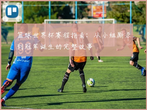 篮球世界杯赛程指南：从小组厮杀到冠军诞生的完整故事