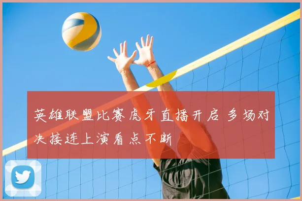 英雄联盟比赛虎牙直播开启 多场对决接连上演看点不断