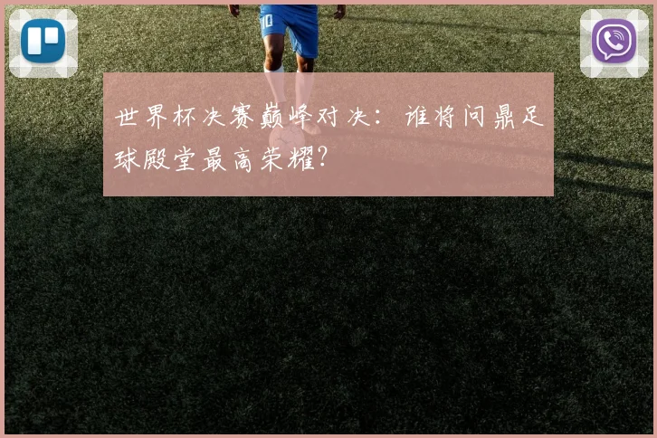 世界杯决赛巅峰对决：谁将问鼎足球殿堂最高荣耀？