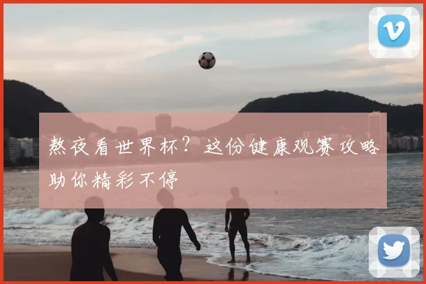 熬夜看世界杯?这份健康观赛攻略助你精彩不停
