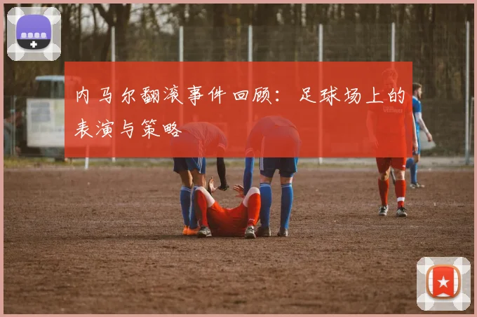内马尔翻滚事件回顾:足球场上的表演与策略