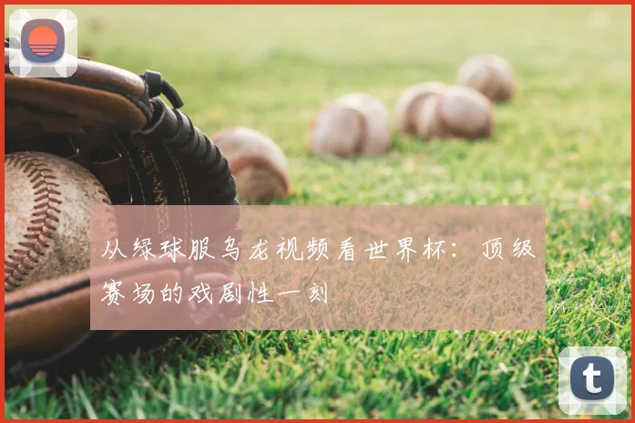 从绿球服乌龙视频看世界杯：顶级赛场的戏剧性一刻