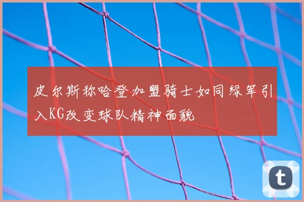 皮尔斯称哈登加盟骑士如同绿军引入KG改变球队精神面貌