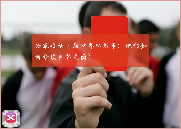 独家对话上届世界杯冠军：他们如何登顶世界之巅？