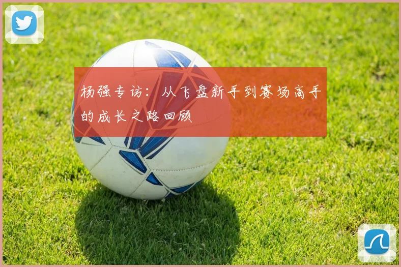 杨强专访：从飞盘新手到赛场高手的成长之路回顾
