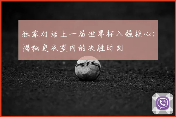 独家对话上一届世界杯八强核心:揭秘更衣室内的决胜时刻