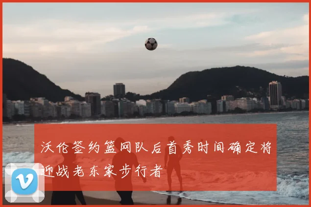 沃伦签约篮网队后首秀时间确定将迎战老东家步行者