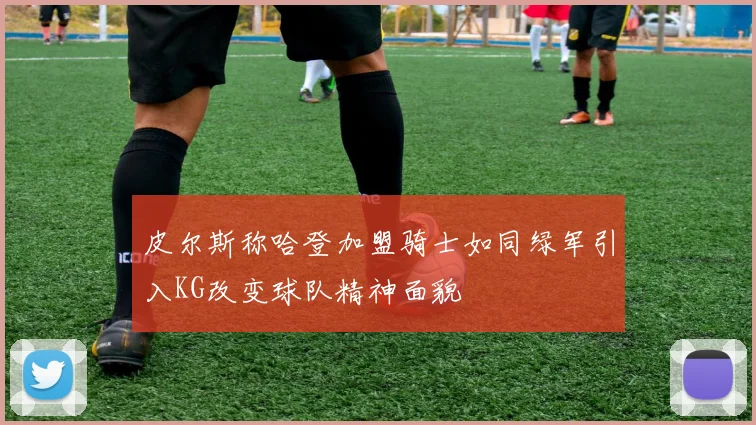 皮尔斯称哈登加盟骑士如同绿军引入KG改变球队精神面貌