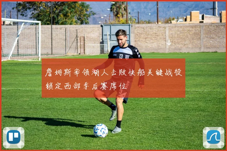 詹姆斯率领湖人击败快船关键战役锁定西部季后赛席位