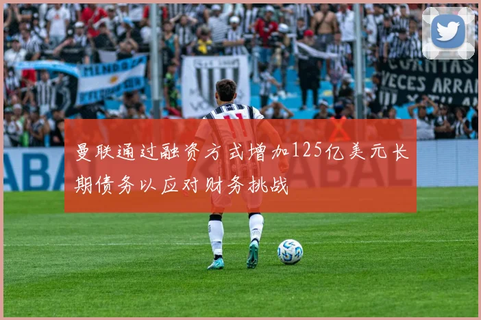 曼联通过融资方式增加125亿美元长期债务以应对财务挑战