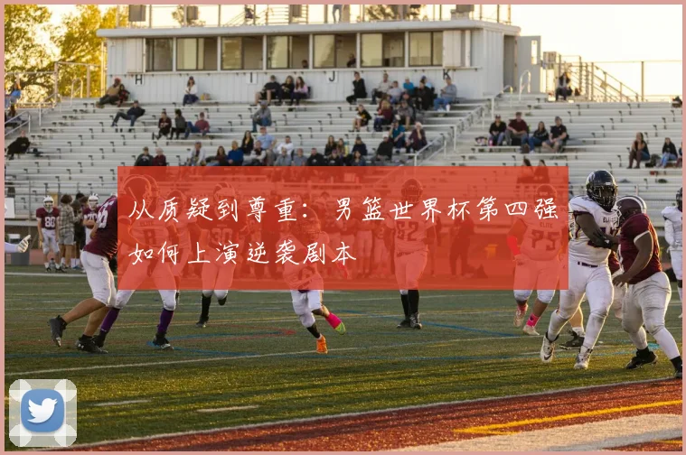从质疑到尊重：男篮世界杯第四强如何上演逆袭剧本