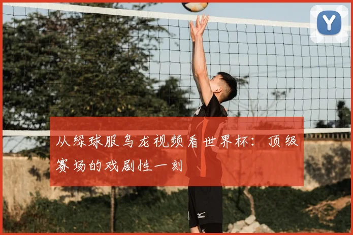 从绿球服乌龙视频看世界杯：顶级赛场的戏剧性一刻