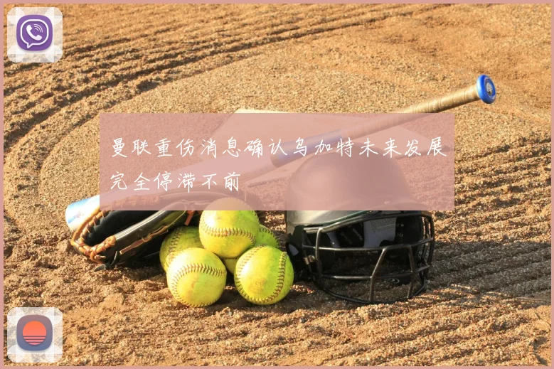 曼联重伤消息确认乌加特未来发展完全停滞不前