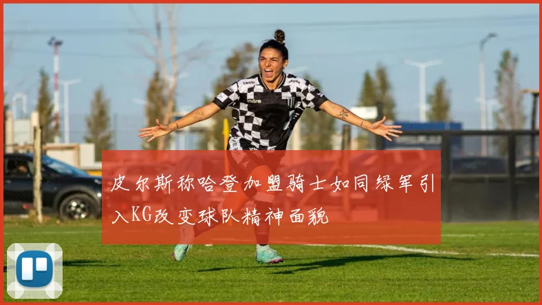 皮尔斯称哈登加盟骑士如同绿军引入KG改变球队精神面貌