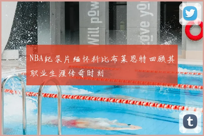 NBA纪录片缅怀科比布莱恩特回顾其职业生涯传奇时刻