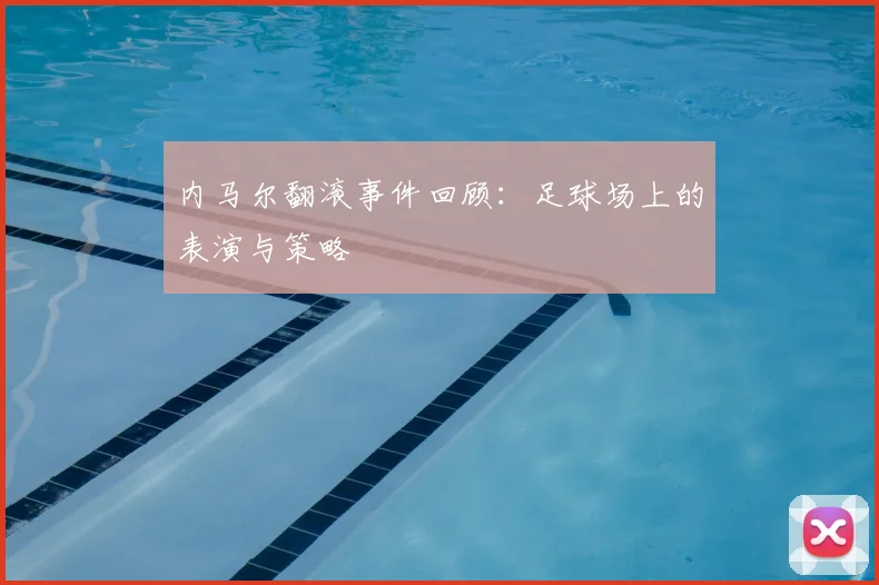 内马尔翻滚事件回顾:足球场上的表演与策略