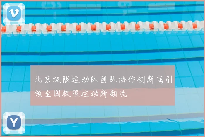 北京极限运动队团队协作创新高引领全国极限运动新潮流