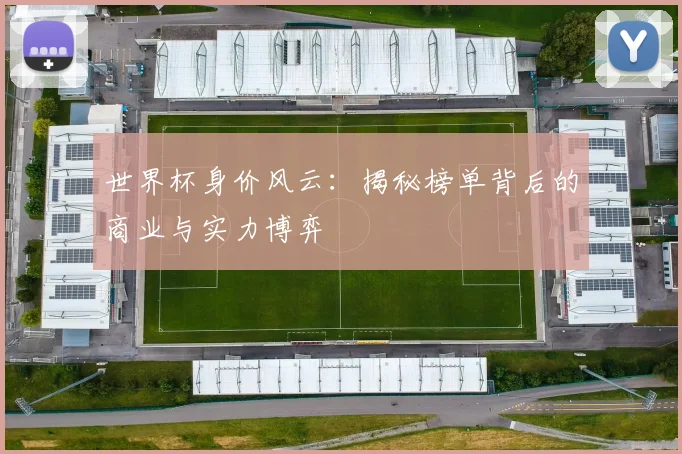 世界杯身价风云:揭秘榜单背后的商业与实力博弈