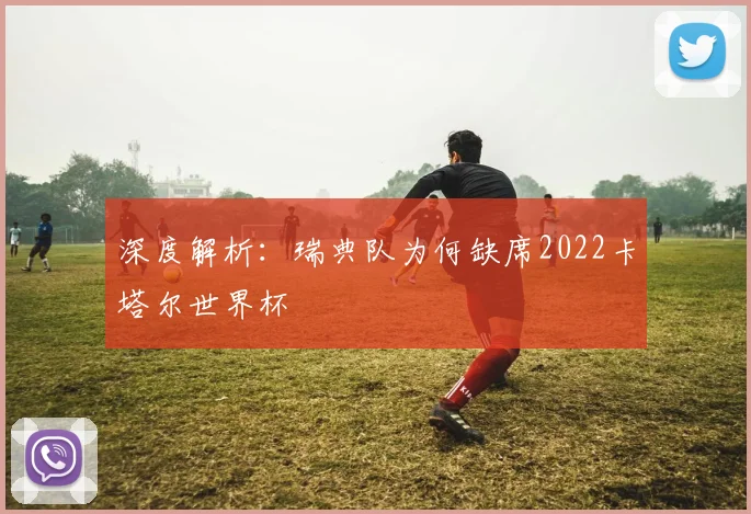深度解析：瑞典队为何缺席2022卡塔尔世界杯