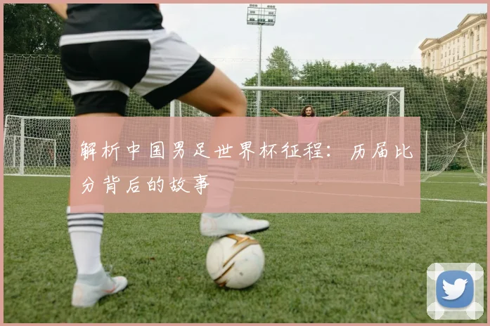 解析中国男足世界杯征程：历届比分背后的故事